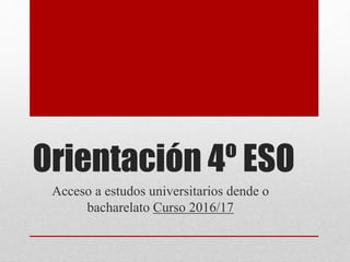 Orientación 4º ESO
Acceso a estudos universitarios dende o
bacharelato Curso 2016/17
 