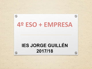 4º ESO + EMPRESA
IES JORGE GUILLÉN
2017/18
 