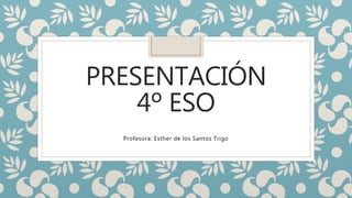 PRESENTACIÓN
4º ESO
Profesora: Esther de los Santos Trigo
 