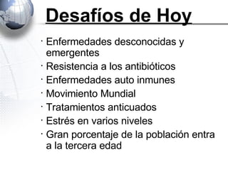 Desafíos de Hoy Enfermedades desconocidas y emergentes Resistencia a los antibióticos Enfermedades auto inmunes Movimiento Mundial Tratamientos anticuados Estrés en varios niveles Gran porcentaje de la población entra a la tercera edad 