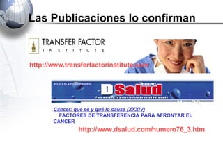 Las Publicaciones lo confirman Cáncer: qué es y qué lo causa (XXXIV)     FACTORES DE TRANSFERENCIA PARA AFRONTAR EL CÁNCER   No. 76 http://www.dsalud.com/numero76_3.htm http://www.transferfactorinstitute.com / 