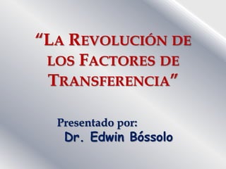 “LA REVOLUCIÓN DE
 LOS FACTORES DE
 TRANSFERENCIA”

  Presentado por:
   Dr. Edwin Bóssolo
 