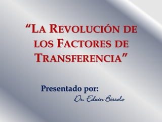 “LA REVOLUCIÓN DE
 LOS FACTORES DE
 TRANSFERENCIA”

  Presentado por:
          Dr. Edwin Bóssolo
 
