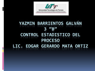 YAZMIN BARRIENTOS GALVÁN
3 “B”
CONTROL ESTADISTICO DEL
PROCESO
LIC. EDGAR GERARDO MATA ORTIZ
 