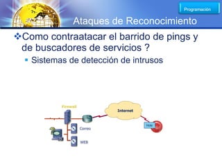 LOGO
                 Ataques de Reconocimiento
Como contraatacar el barrido de pings y
 de buscadores de servicios ?
   Sistemas de detección de intrusos




           Firewall
                               Internet


                                          Hola
                      Correo


                      WEB
 