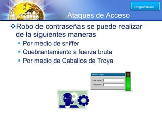 LOGO
                  Ataques de Acceso
Robo de contraseñas se puede realizar
 de la siguientes maneras
   Por medio de sniffer
   Quebrantamiento a fuerza bruta
   Por medio de Caballos de Troya
 