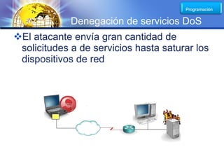 LOGO
             Denegación de servicios DoS
El atacante envía gran cantidad de
 solicitudes a de servicios hasta saturar los
 dispositivos de red
 