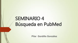 SEMINARIO 4
Búsqueda en PubMed
Pilar Gordillo González
 
