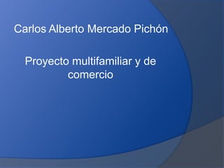 Carlos Alberto Mercado Pichón
Proyecto multifamiliar y de
comercio
 