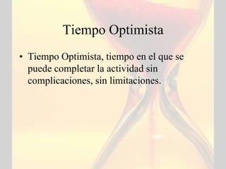 Tiempo Optimista
• Tiempo Optimista, tiempo en el que se
  puede completar la actividad sin
  complicaciones, sin limitaciones.
 