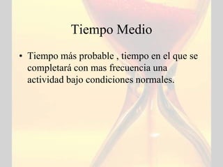 Tiempo Medio
• Tiempo más probable , tiempo en el que se
  completará con mas frecuencia una
  actividad bajo condiciones normales.
 