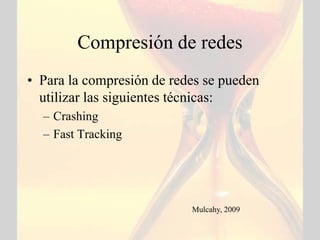 Compresión de redes
• Para la compresión de redes se pueden
  utilizar las siguientes técnicas:
  – Crashing
  – Fast Tracking




                           Mulcahy, 2009
 