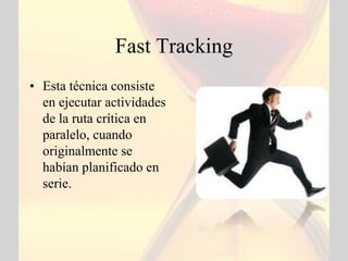 Fast Tracking
• Esta técnica consiste
  en ejecutar actividades
  de la ruta crítica en
  paralelo, cuando
  originalmente se
  habían planificado en
  serie.
 