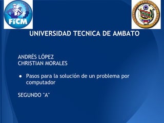 UNIVERSIDAD TECNICA DE AMBATO


ANDRÉS LÓPEZ
CHRISTIAN MORALES
 
● Pasos para la solución de un problema por
   computador
 
SEGUNDO "A"
 