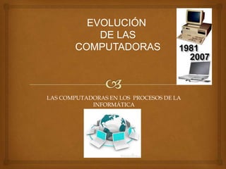 EVOLUCIÓN
            DE LAS
        COMPUTADORAS



LAS COMPUTADORAS EN LOS PROCESOS DE LA
            INFORMÁTICA
 