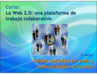 Curso:
La Web 2.0: una plataforma de
trabajo colaborativo




                                5ª sesión:

           Redes sociales en web y
            comunidades virtuales
 