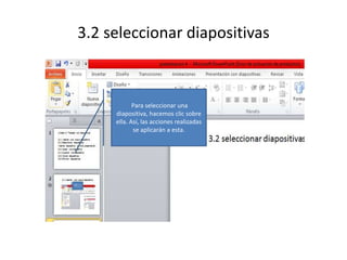 3.2 seleccionar diapositivas

Para seleccionar una
diapositiva, hacemos clic sobre
ella. Así, las acciones realizadas
se aplicarán a esta.

 