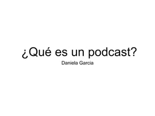 ¿Qué es un podcast?
Daniela Garcia
 