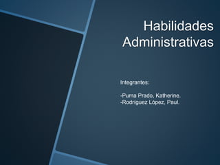Habilidades 
Administrativas 
Integrantes: 
-Puma Prado, Katherine. 
-Rodríguez López, Paul. 
 