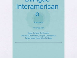 Bilingüe
Interamerican
o
Ñusta Perez
Investigación
Mapa Cultural del Ecuador
Provincias de Manabí, Guayas, Chimborazo,
Tungurahua, Sucumbíos, Pastaza.
 