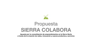 Propuesta
SIERRA COLABORA
Apuesta por la consolidación de emprendimientos en la Sierra Norte
a través de la creación de redes, innovación y nuevos productos y servicios
 