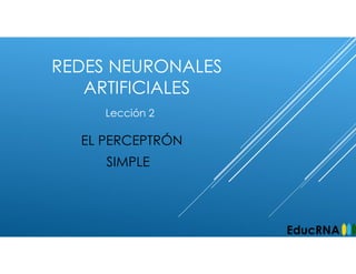 REDES NEURONALES
ARTIFICIALES
EL PERCEPTRÓN
SIMPLE
Lección 2
EducRNA
 