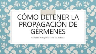 CÓMO DETENER LA
PROPAGACIÓN DE
GÉRMENES
Realizado: Trabajadora Social Sra. Cabassa
 