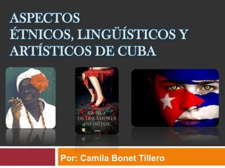 Aspectos étnicos, lingüísticos y artísticos de Cuba Por: CamilaBonetTillero 