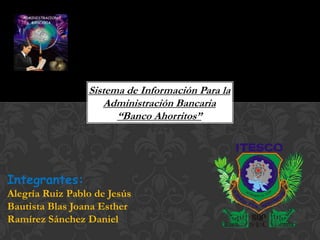 Sistema de Información Para la
                     Administración Bancaria
                       “Banco Ahorritos”




Integrantes:
Alegría Ruiz Pablo de Jesús
Bautista Blas Joana Esther
Ramírez Sánchez Daniel
 