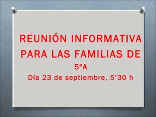 REUNIÓN INFORMATIVA
PARA LAS FAMILIAS DE
5ºA
Día 23 de septiembre, 5’30 h
 