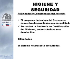 HIGIENE Y SEGURIDAD Actividades y Compromisos del Periodo: El programa de trabajo del Sistema se encuentra desarrollando con normalidad. Se realizó la Auditoría de Certificación del Sistema, encontrándose una desviación. Dificultades  El sistema no presenta dificultades. 