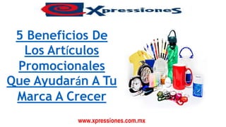 www.xpressiones.com.mx
5 Beneficios De
Los Artículos
Promocionales
Que Ayudarán A Tu
Marca A Crecer
 