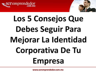 www.seremprendedor.com.mx
Los 5 Consejos Que
Debes Seguir Para
Mejorar La Identidad
Corporativa De Tu
Empresa
 
