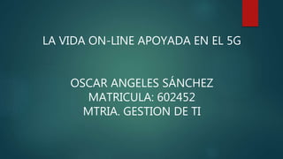 LA VIDA ON-LINE APOYADA EN EL 5G
OSCAR ANGELES SÁNCHEZ
MATRICULA: 602452
MTRIA. GESTION DE TI
 