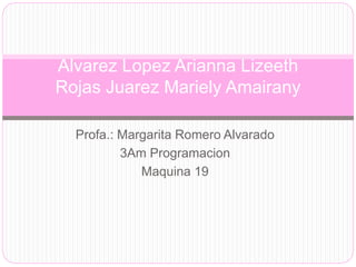 Alvarez Lopez Arianna Lizeeth 
Rojas Juarez Mariely Amairany 
Profa.: Margarita Romero Alvarado 
3Am Programacion 
Maquina 19 
 