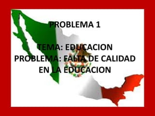 PROBLEMA 1 TEMA: EDUCACION PROBLEMA: FALTA DE CALIDAD EN LA EDUCACION  