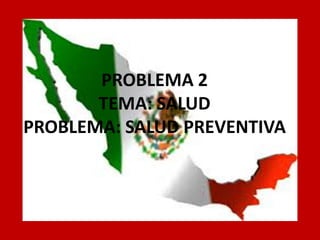 PROBLEMA 2 
TEMA: SALUD 
PROBLEMA: SALUD PREVENTIVA 
 