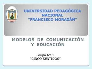 UNIVERSIDAD PEDAGÓGICA NACIONAL“FRANCISCO MORAZÁN” MODELOS  DE  COMUNICACIÓN  Y  EDUCACIÓN Grupo Nº 1 “CINCO SENTIDOS” 