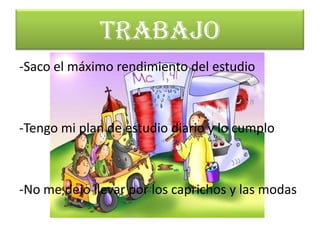TRABAJO
-Saco el máximo rendimiento del estudio



-Tengo mi plan de estudio diario y lo cumplo



-No me dejo llevar por los caprichos y las modas
 