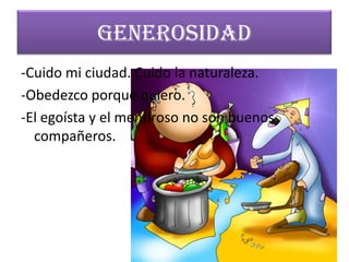 GENEROSIDAD
-Cuido mi ciudad. Cuido la naturaleza.
-Obedezco porque quiero.
-El egoísta y el mentiroso no son buenos
  compañeros.
 