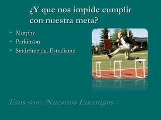 ¿Y que nos impide cumplir
       con nuestra meta?
• Murphy
• Parkinson
• Síndrome del Estudiante




Esos son: Nuestros Enemigos
 