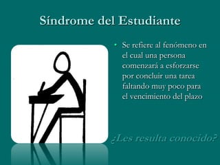 Síndrome del Estudiante
            • Se refiere al fenómeno en
              el cual una persona
              comenzará a esforzarse
              por concluir una tarea
              faltando muy poco para
              el vencimiento del plazo



           ¿Les resulta conocido?
 