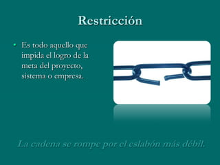 Restricción
• Es todo aquello que
  impida el logro de la
  meta del proyecto,
  sistema o empresa.




 La cadena se rompe por el eslabón más débil.
 