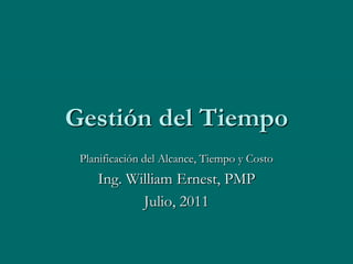 Gestión del Tiempo
 Planificación del Alcance, Tiempo y Costo
    Ing. William Ernest, PMP
           Julio, 2011
 