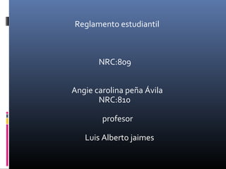 Reglamento estudiantil



       NRC:809


Angie carolina peña Ávila
       NRC:810

        profesor

   Luis Alberto jaimes
 
