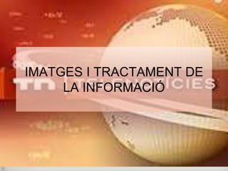 IMATGES I TRACTAMENT DE 
LA INFORMACIÓ 
 