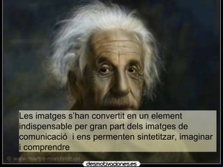 Les imatges s’han convertit en un element 
indispensable per gran part dels imatges de 
comunicació i ens permenten sintetitzar, imaginar 
i comprendre 
 