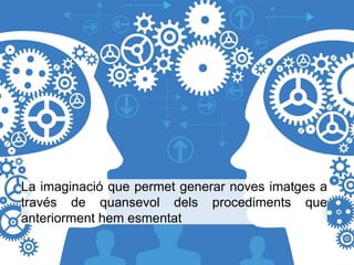 La imaginació que permet generar noves imatges a 
través de quansevol dels procediments que 
anteriorment hem esmentat 
 