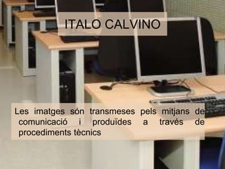 ITALO CALVINO 
Les imatges són transmeses pels mitjans de 
comunicació i produïdes a través de 
procediments tècnics 
 