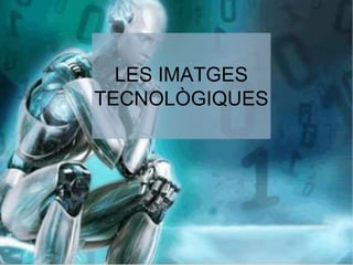 LES IMATGES 
TECNOLÒGIQUES 
 